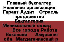 Главный бухгалтер › Название организации ­ Гарант Аудит › Отрасль предприятия ­ Бухгалтерия › Минимальный оклад ­ 35 000 - Все города Работа » Вакансии   . Амурская обл.,Магдагачинский р-н